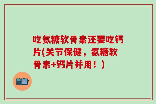 吃氨糖软骨素还要吃钙片(关节保健，氨糖软骨素+钙片并用！)-第1张图片-氨糖科普网