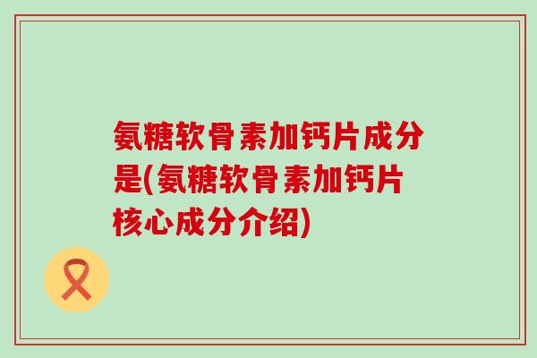 氨糖软骨素加钙片成分是(氨糖软骨素加钙片核心成分介绍)-第1张图片-氨糖科普网
