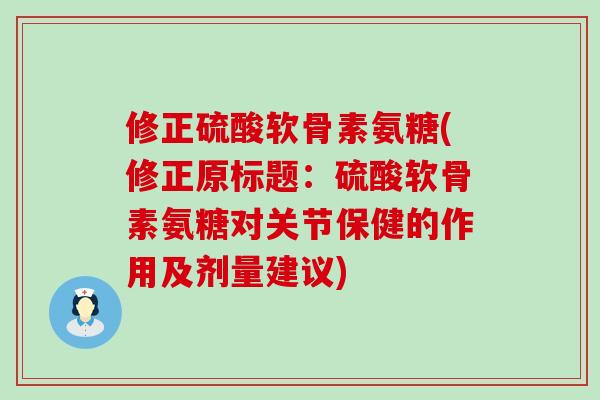 修正硫酸软骨素氨糖(修正原标题：硫酸软骨素氨糖对关节保健的作用及剂量建议)-第1张图片-氨糖科普网