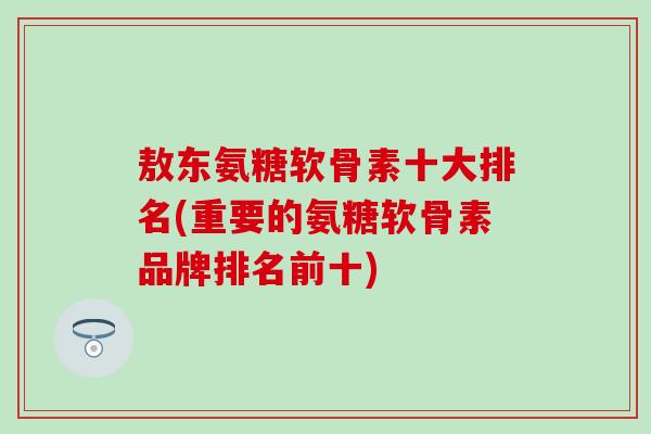 敖东氨糖软骨素十大排名(重要的氨糖软骨素品牌排名前十)-第1张图片-氨糖科普网 敖东氨糖软骨素十大排名(重要的氨糖软骨素品牌排名前十)-第1张图片-氨糖科普网
