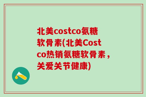 北美costco氨糖软骨素(北美Costco热销氨糖软骨素，关爱关节健康)-第1张图片-氨糖科普网