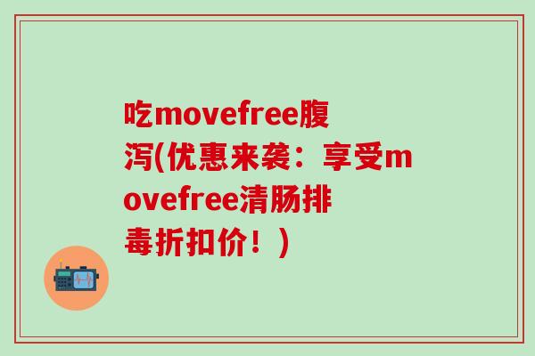 吃movefree腹泻(优惠来袭：享受movefree清肠排毒折扣价！)-第1张图片-氨糖科普网