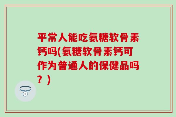 平常人能吃氨糖软骨素钙吗(氨糖软骨素钙可作为普通人的保健品吗?)-第1张图片-氨糖科普网 平常人能吃氨糖软骨素钙吗(氨糖软骨素钙可作为普通人的保健品吗?)-第1张图片-氨糖科普网
