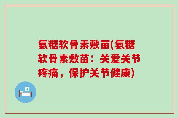 氨糖软骨素敷苗(氨糖软骨素敷苗:关爱关节疼痛,保护关节健康)-第1张图片-氨糖科普网 氨糖软骨素敷苗(氨糖软骨素敷苗:关爱关节疼痛,保护关节健康)-第1张图片-氨糖科普网