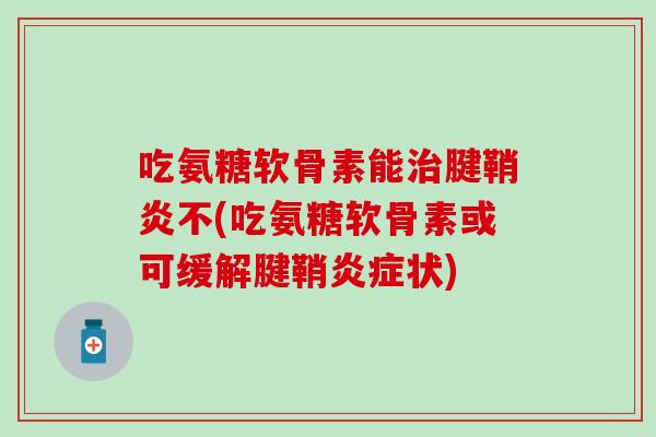 吃氨糖软骨素能治腱鞘炎不(吃氨糖软骨素或可缓解腱鞘炎症状)-第1张图片-氨糖科普网