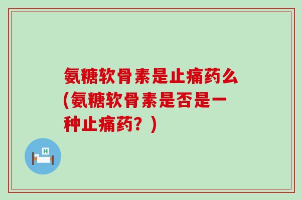 氨糖软骨素是止痛药么(氨糖软骨素是否是一种止痛药?)-第1张图片-氨糖科普网 氨糖软骨素是止痛药么(氨糖软骨素是否是一种止痛药?)-第1张图片-氨糖科普网
