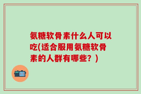 氨糖软骨素什么人可以吃(适合服用氨糖软骨素的人群有哪些?)-第1张图片-氨糖科普网 氨糖软骨素什么人可以吃(适合服用氨糖软骨素的人群有哪些?)-第1张图片-氨糖科普网