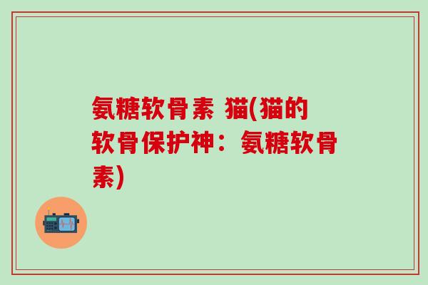 氨糖软骨素 猫(猫的软骨保护神:氨糖软骨素)-第1张图片-氨糖科普网 氨糖软骨素 猫(猫的软骨保护神:氨糖软骨素)-第1张图片-氨糖科普网