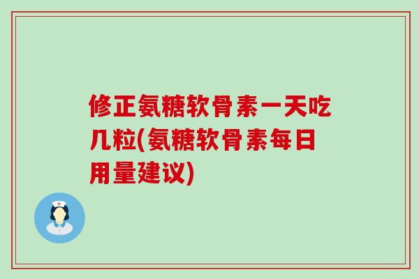 修正氨糖软骨素一天吃几粒(氨糖软骨素每日用量建议)-第1张图片-氨糖科普网