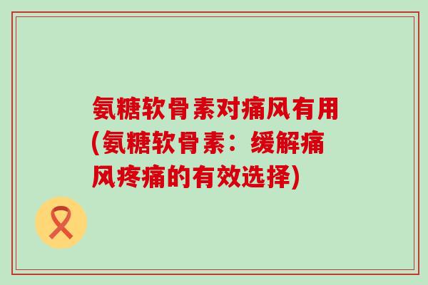 氨糖软骨素对痛风有用(氨糖软骨素:缓解痛风疼痛的有效选择)-第1张图片-氨糖科普网 氨糖软骨素对痛风有用(氨糖软骨素:缓解痛风疼痛的有效选择)-第1张图片-氨糖科普网