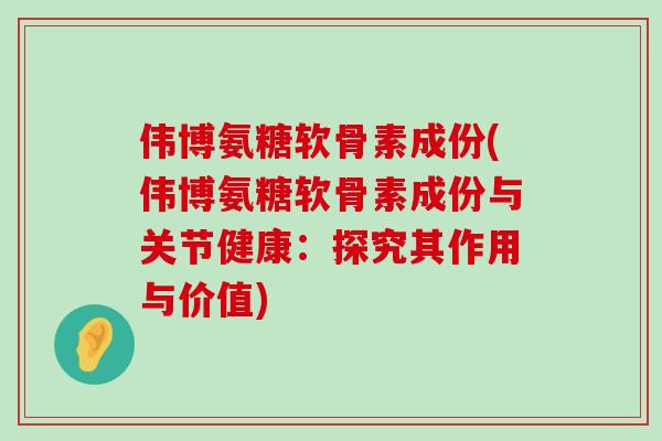 伟博氨糖软骨素成份(伟博氨糖软骨素成份与关节健康:探究其作用与价值)-第1张图片-氨糖科普网 伟博氨糖软骨素成份(伟博氨糖软骨素成份与关节健康:探究其作用与价值)-第1张图片-氨糖科普网