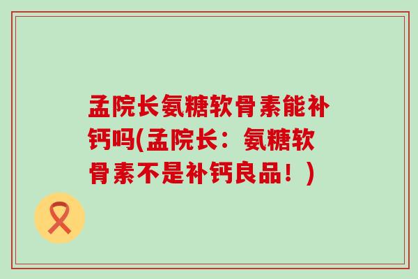 孟院长氨糖软骨素能补钙吗(孟院长：氨糖软骨素不是补钙良品！)-第1张图片-氨糖科普网