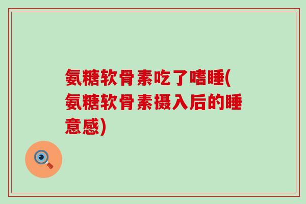 氨糖软骨素吃了嗜睡(氨糖软骨素摄入后的睡意感)-第1张图片-氨糖科普网 氨糖软骨素吃了嗜睡(氨糖软骨素摄入后的睡意感)-第1张图片-氨糖科普网