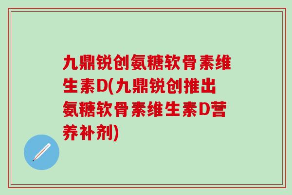 九鼎锐创氨糖软骨素维生素D(九鼎锐创推出氨糖软骨素维生素D营养补剂)-第1张图片-氨糖科普网 九鼎锐创氨糖软骨素维生素D(九鼎锐创推出氨糖软骨素维生素D营养补剂)-第1张图片-氨糖科普网