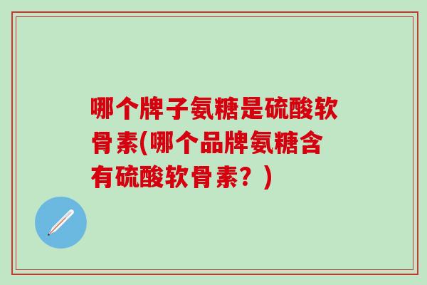 哪个牌子氨糖是硫酸软骨素(哪个品牌氨糖含有硫酸软骨素？)-第1张图片-氨糖科普网