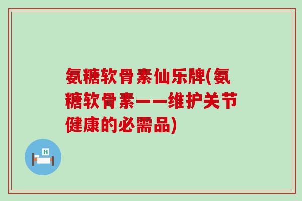 氨糖软骨素仙乐牌(氨糖软骨素——维护关节健康的必需品)-第1张图片-氨糖科普网 氨糖软骨素仙乐牌(氨糖软骨素——维护关节健康的必需品)-第1张图片-氨糖科普网