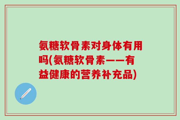 氨糖软骨素对身体有用吗(氨糖软骨素——有益健康的营养补充品)-第1张图片-氨糖科普网