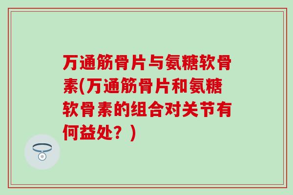 万通筋骨片与氨糖软骨素(万通筋骨片和氨糖软骨素的组合对关节有何益处?)-第1张图片-氨糖科普网 万通筋骨片与氨糖软骨素(万通筋骨片和氨糖软骨素的组合对关节有何益处?)-第1张图片-氨糖科普网