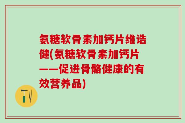 氨糖软骨素加钙片维诰健(氨糖软骨素加钙片——促进骨骼健康的有效营养品)-第1张图片-氨糖科普网
