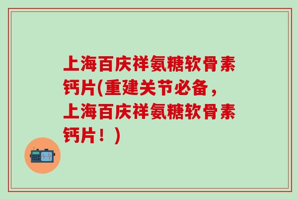 上海百庆祥氨糖软骨素钙片(重建关节必备，上海百庆祥氨糖软骨素钙片！)-第1张图片-氨糖科普网