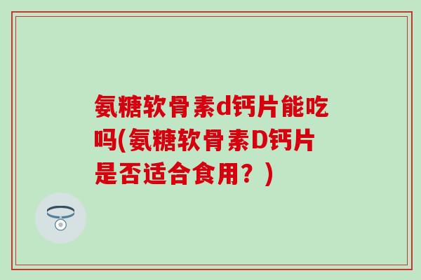 氨糖软骨素d钙片能吃吗(氨糖软骨素D钙片是否适合食用？)-第1张图片-氨糖科普网