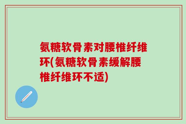 氨糖软骨素对腰椎纤维环(氨糖软骨素缓解腰椎纤维环不适)-第1张图片-氨糖科普网 氨糖软骨素对腰椎纤维环(氨糖软骨素缓解腰椎纤维环不适)-第1张图片-氨糖科普网