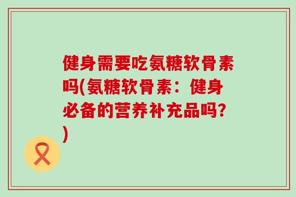 健身需要吃氨糖软骨素吗(氨糖软骨素：健身必备的营养补充品吗？)-第1张图片-氨糖科普网