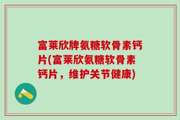 富莱欣牌氨糖软骨素钙片(富莱欣氨糖软骨素钙片,维护关节健康)-第1张图片-氨糖科普网 富莱欣牌氨糖软骨素钙片(富莱欣氨糖软骨素钙片,维护关节健康)-第1张图片-氨糖科普网
