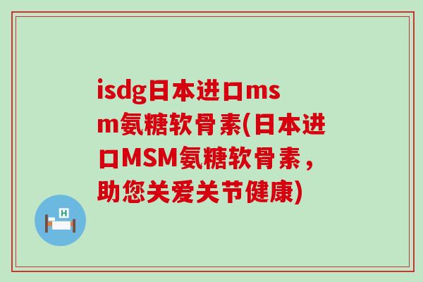 isdg日本进口msm氨糖软骨素(日本进口MSM氨糖软骨素,助您关爱关节健康)-第1张图片-氨糖科普网 isdg日本进口msm氨糖软骨素(日本进口MSM氨糖软骨素,助您关爱关节健康)-第1张图片-氨糖科普网