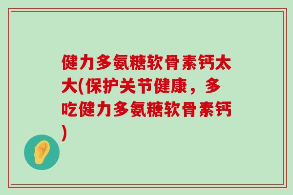 健力多氨糖软骨素钙太大(保护关节健康，多吃健力多氨糖软骨素钙)-第1张图片-氨糖科普网