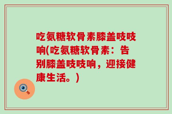 吃氨糖软骨素膝盖吱吱响(吃氨糖软骨素:告别膝盖吱吱响,迎接健康生活。)-第1张图片-氨糖科普网 吃氨糖软骨素膝盖吱吱响(吃氨糖软骨素:告别膝盖吱吱响,迎接健康生活。)-第1张图片-氨糖科普网
