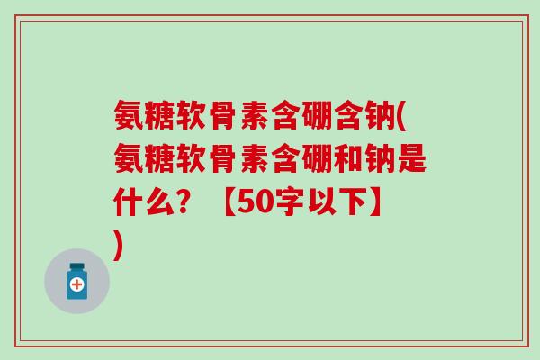 氨糖软骨素含硼含钠?氨糖软骨素含硼和钠是什么?-第1张图片-氨糖科普网 氨糖软骨素含硼含钠?氨糖软骨素含硼和钠是什么?-第1张图片-氨糖科普网