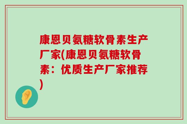 康恩贝氨糖软骨素生产厂家(康恩贝氨糖软骨素：优质生产厂家推荐)-第1张图片-氨糖科普网