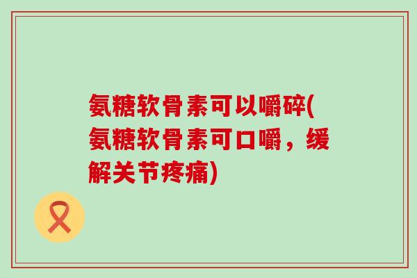 氨糖软骨素可以嚼碎(氨糖软骨素可口嚼,缓解关节疼痛)-第1张图片-氨糖科普网 氨糖软骨素可以嚼碎(氨糖软骨素可口嚼,缓解关节疼痛)-第1张图片-氨糖科普网