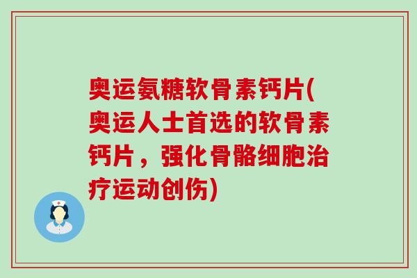 奥运氨糖软骨素钙片(奥运人士首选的软骨素钙片,强化骨骼细胞治疗运动创伤)-第1张图片-氨糖科普网 奥运氨糖软骨素钙片(奥运人士首选的软骨素钙片,强化骨骼细胞治疗运动创伤)-第1张图片-氨糖科普网