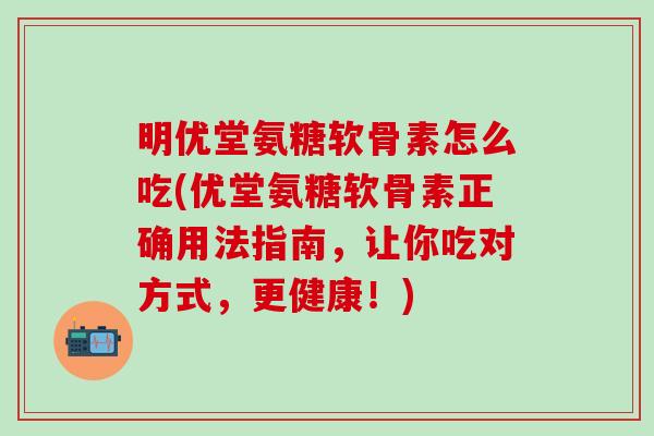 明优堂氨糖软骨素怎么吃(优堂氨糖软骨素正确用法指南，让你吃对方式，更健康！)-第1张图片-氨糖科普网