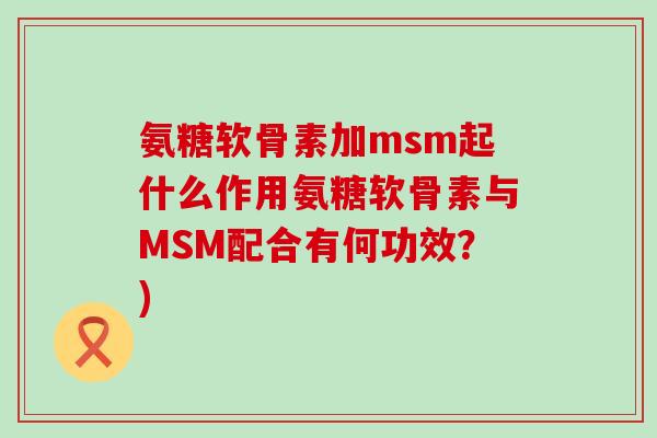 氨糖软骨素加msm起什么作用氨糖软骨素与MSM配合有何功效?)-第1张图片-氨糖科普网 氨糖软骨素加msm起什么作用氨糖软骨素与MSM配合有何功效?)-第1张图片-氨糖科普网