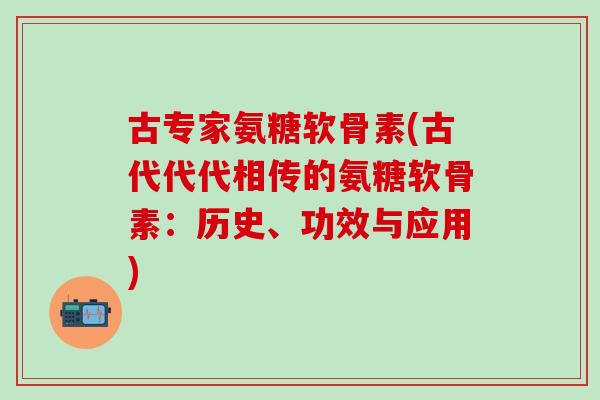 古专家氨糖软骨素(古代代代相传的氨糖软骨素:历史、功效与应用)-第1张图片-氨糖科普网 古专家氨糖软骨素(古代代代相传的氨糖软骨素:历史、功效与应用)-第1张图片-氨糖科普网