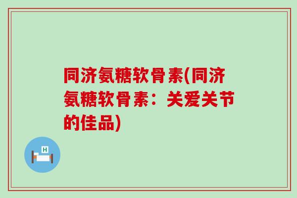 同济氨糖软骨素(同济氨糖软骨素：关爱关节的佳品)-第1张图片-氨糖科普网