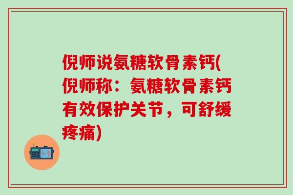 倪师说氨糖软骨素钙(倪师称:氨糖软骨素钙有效保护关节,可舒缓疼痛)-第1张图片-氨糖科普网 倪师说氨糖软骨素钙(倪师称:氨糖软骨素钙有效保护关节,可舒缓疼痛)-第1张图片-氨糖科普网