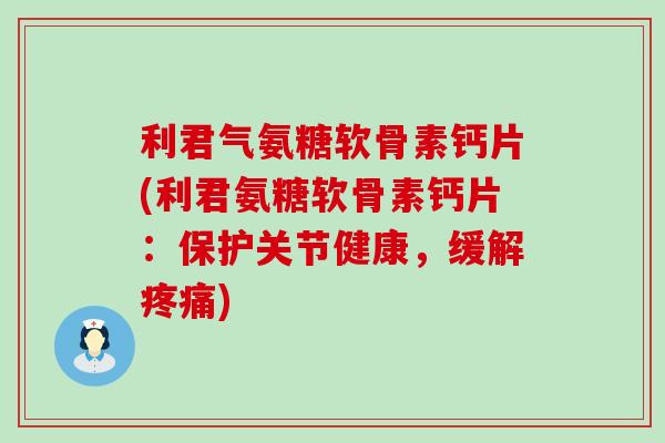 利君气氨糖软骨素钙片(利君氨糖软骨素钙片：保护关节健康，缓解疼痛)-第1张图片-氨糖科普网