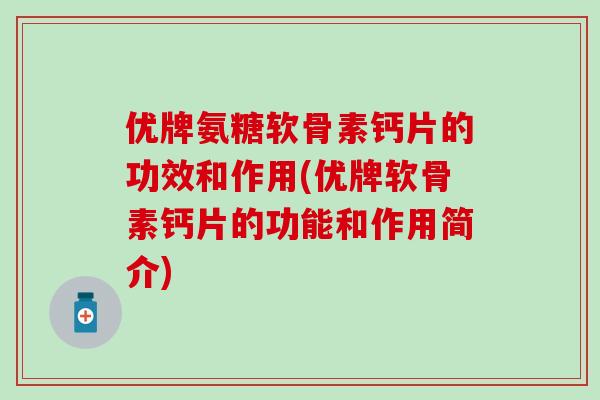 优牌氨糖软骨素钙片的功效和作用(优牌软骨素钙片的功能和作用简介)-第1张图片-氨糖科普网