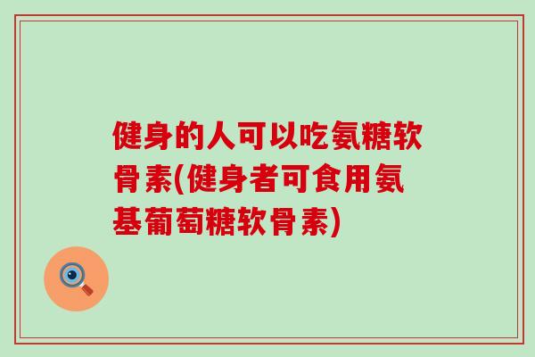 健身的人可以吃氨糖软骨素(健身者可食用氨基葡萄糖软骨素)-第1张图片-氨糖科普网 健身的人可以吃氨糖软骨素(健身者可食用氨基葡萄糖软骨素)-第1张图片-氨糖科普网