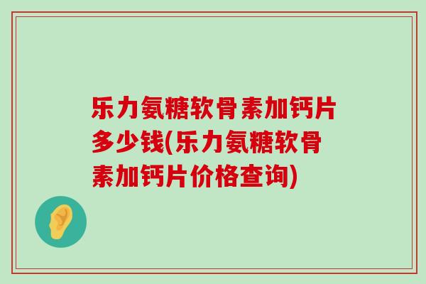 乐力氨糖软骨素加钙片多少钱(乐力氨糖软骨素加钙片价格查询)-第1张图片-氨糖科普网 乐力氨糖软骨素加钙片多少钱(乐力氨糖软骨素加钙片价格查询)-第1张图片-氨糖科普网