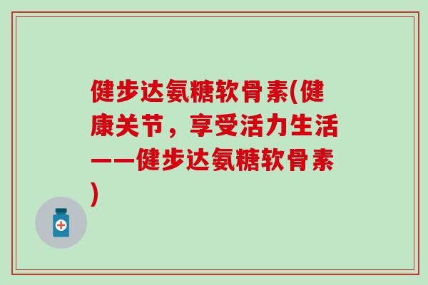 健步达氨糖软骨素(健康关节，享受活力生活——健步达氨糖软骨素)-第1张图片-氨糖科普网