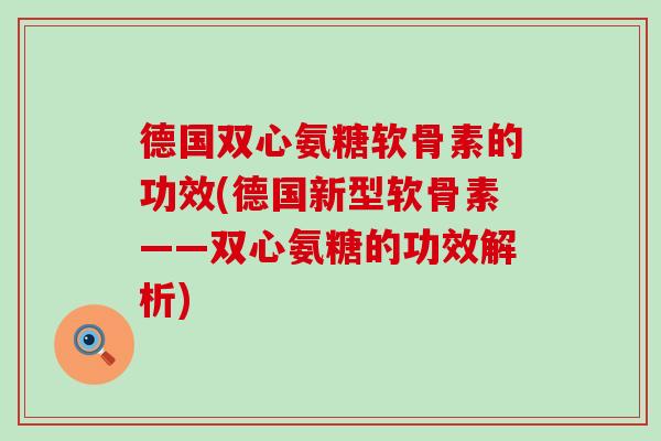 德国双心氨糖软骨素的功效(德国新型软骨素——双心氨糖的功效解析)-第1张图片-氨糖科普网 德国双心氨糖软骨素的功效(德国新型软骨素——双心氨糖的功效解析)-第1张图片-氨糖科普网