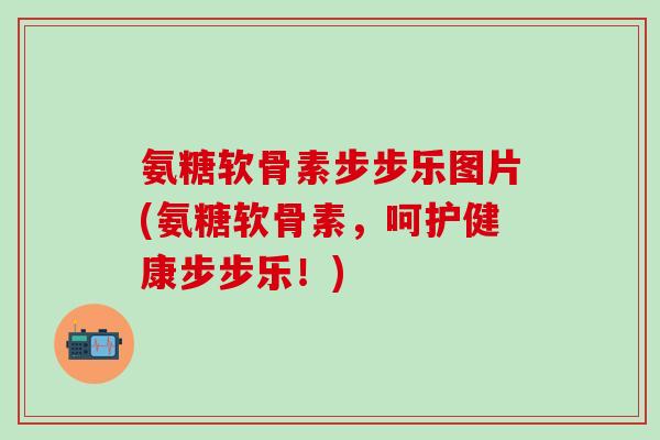 氨糖软骨素步步乐图片(氨糖软骨素,呵护健康步步乐!)-第1张图片-氨糖科普网 氨糖软骨素步步乐图片(氨糖软骨素,呵护健康步步乐!)-第1张图片-氨糖科普网