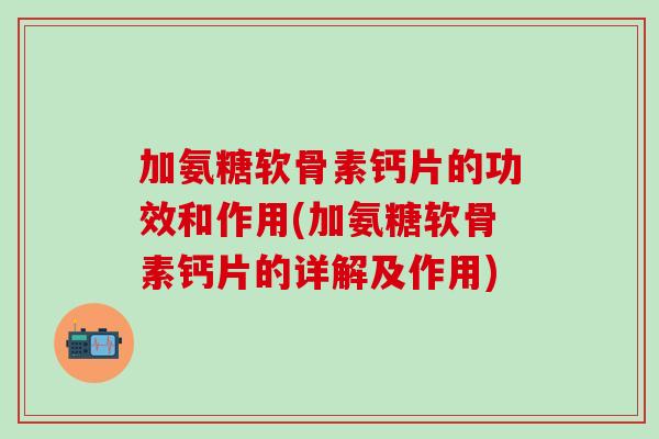 加氨糖软骨素钙片的功效和作用(加氨糖软骨素钙片的详解及作用)-第1张图片-氨糖科普网