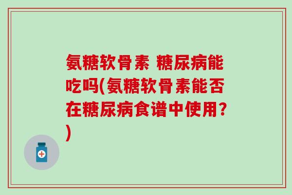 氨糖软骨素 糖尿病能吃吗(氨糖软骨素能否在糖尿病食谱中使用?)-第1张图片-氨糖科普网 氨糖软骨素 糖尿病能吃吗(氨糖软骨素能否在糖尿病食谱中使用?)-第1张图片-氨糖科普网