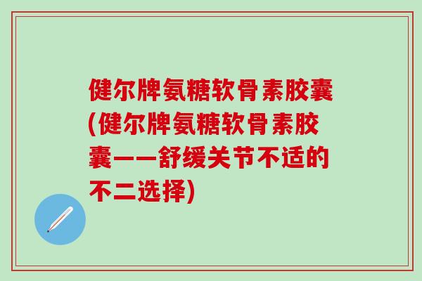 健尔牌氨糖软骨素胶囊(健尔牌氨糖软骨素胶囊——舒缓关节不适的不二选择)-第1张图片-氨糖科普网